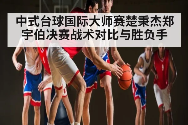 中式台球国际大师赛楚秉杰郑宇伯决赛战术对比与胜负手