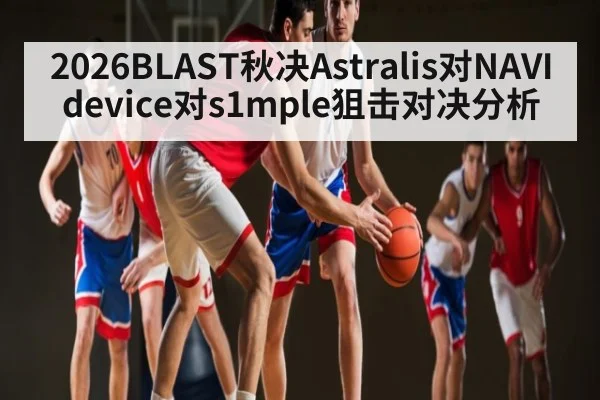 2026BLAST秋决Astralis对NAVI device对s1mple狙击对决分析